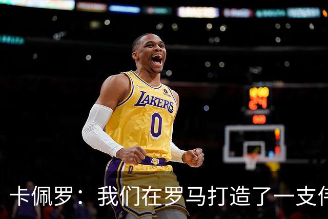 卡佩罗：我们在罗马打造了一支伟大的球队 卡萨诺是真正的天才