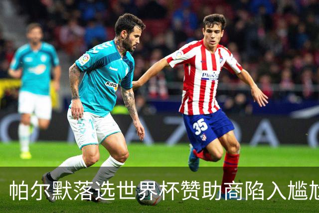 帕尔默落选世界杯赞助商陷入尴尬，可口可乐等被迫调整营销计划