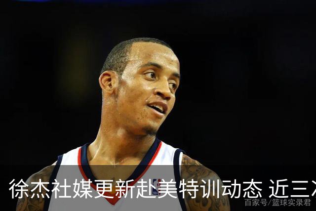 徐杰社媒更新赴美特训动态 近三次入选男篮集训均无缘正规大名单